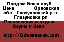 Продам Баню сруб › Цена ­ 85 000 - Орловская обл., Глазуновский р-н, Глазуновка рп Развлечения и отдых » Сауны и бани   